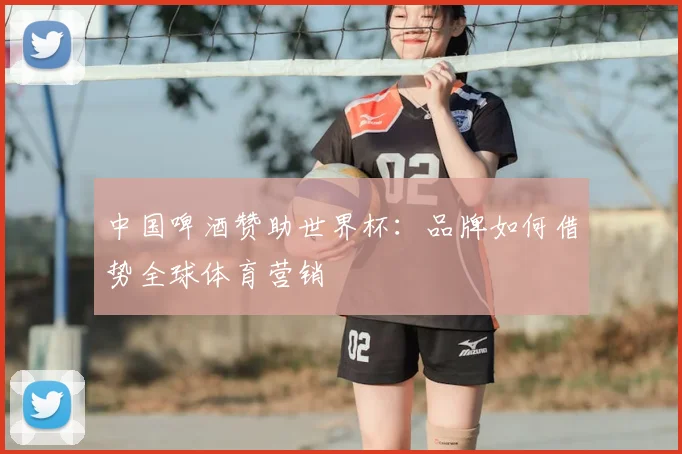 中国啤酒赞助世界杯：品牌如何借势全球体育营销