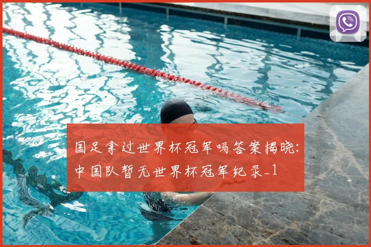 国足拿过世界杯冠军吗答案揭晓：中国队暂无世界杯冠军纪录_1