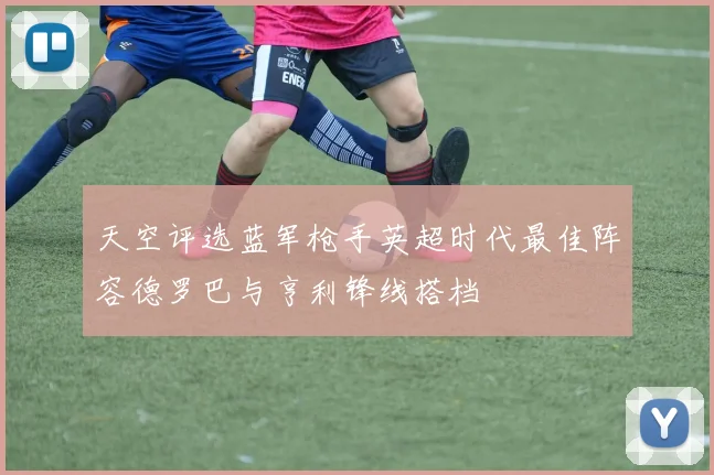 天空评选蓝军枪手英超时代最佳阵容德罗巴与亨利锋线搭档