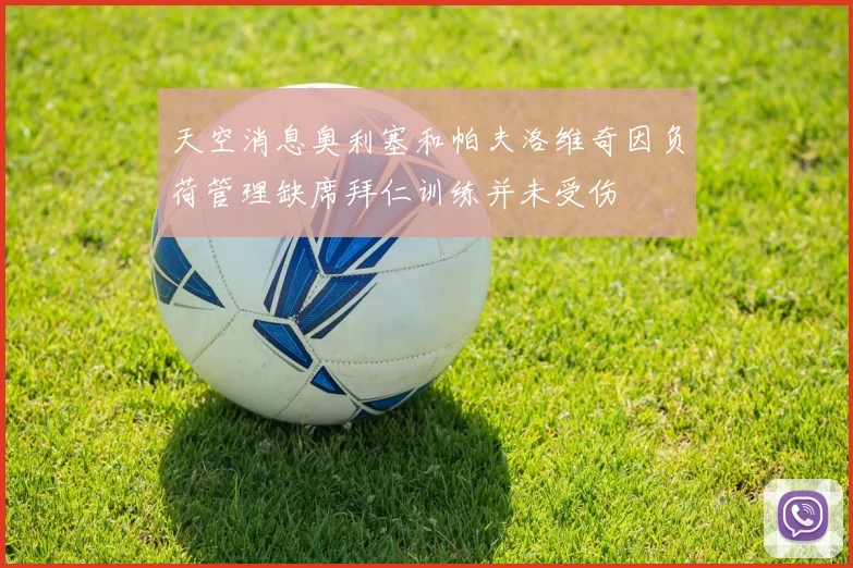 天空消息奥利塞和帕夫洛维奇因负荷管理缺席拜仁训练并未受伤