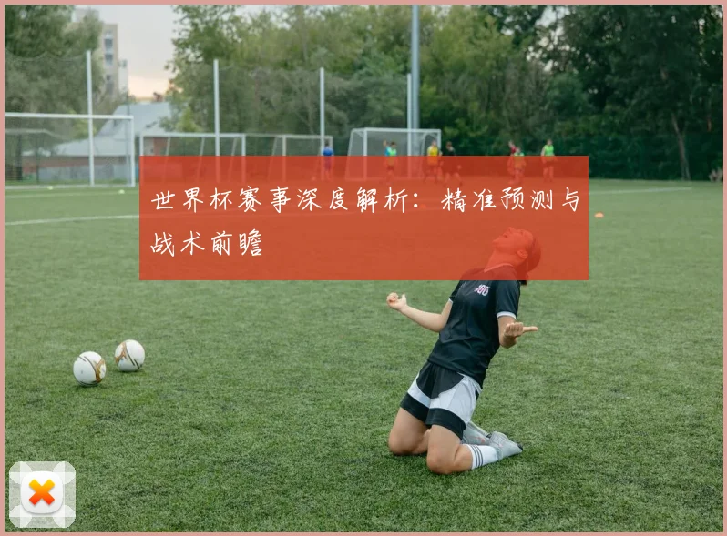 世界杯赛事深度解析：精准预测与战术前瞻