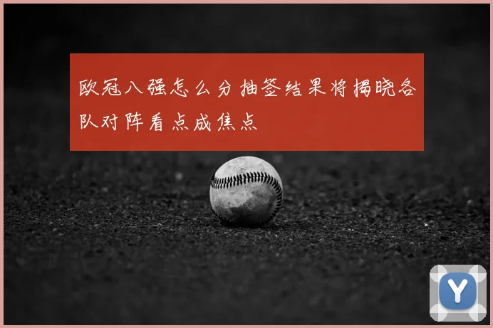 欧冠八强怎么分抽签结果将揭晓各队对阵看点成焦点