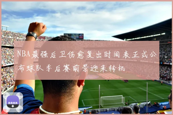 NBA最强后卫伤愈复出时间表正式公布球队季后赛前景迎来转机