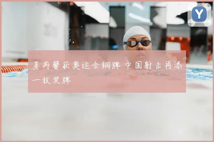 姜冉馨获奥运会铜牌 中国射击再添一枚奖牌