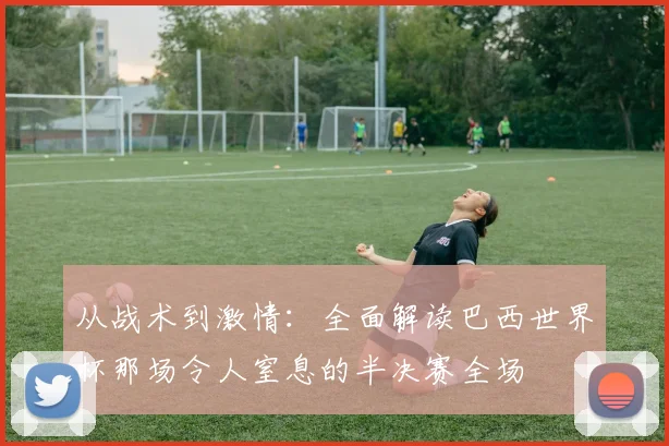 从战术到激情：全面解读巴西世界杯那场令人窒息的半决赛全场