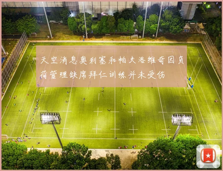 天空消息奥利塞和帕夫洛维奇因负荷管理缺席拜仁训练并未受伤