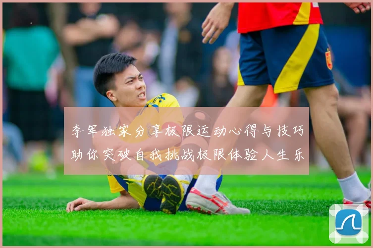 李军独家分享极限运动心得与技巧助你突破自我挑战极限体验人生乐趣