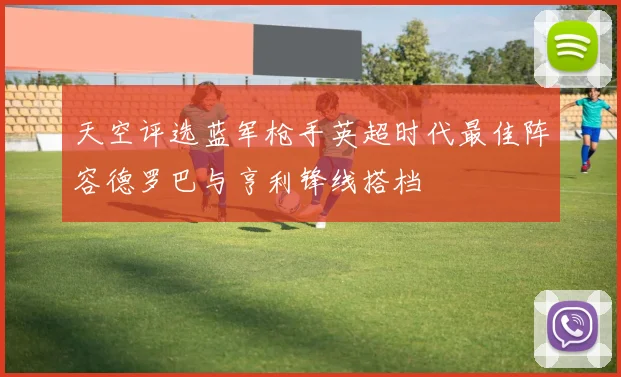 天空评选蓝军枪手英超时代最佳阵容德罗巴与亨利锋线搭档