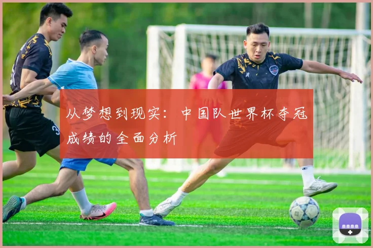 从梦想到现实:中国队世界杯夺冠成绩的全面分析