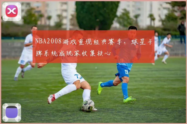 NBA2008游戏重现经典赛季，球星卡牌系统成玩家收集核心
