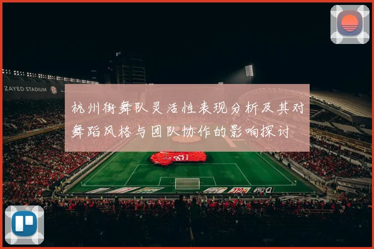 杭州街舞队灵活性表现分析及其对舞蹈风格与团队协作的影响探讨