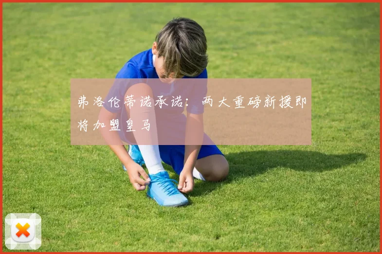 弗洛伦蒂诺承诺：两大重磅新援即将加盟皇马
