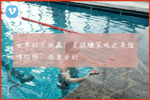 世界杯买独赢：是稳赚策略还是赌博陷阱？深度分析