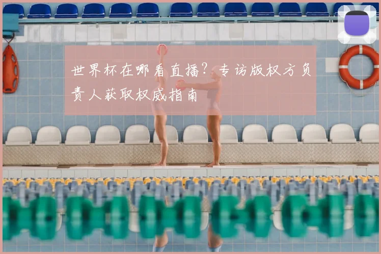 世界杯在哪看直播？专访版权方负责人获取权威指南