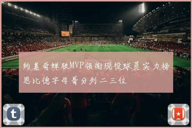 约基奇蝉联MVP领衔现役球员实力榜恩比德字母哥分列二三位