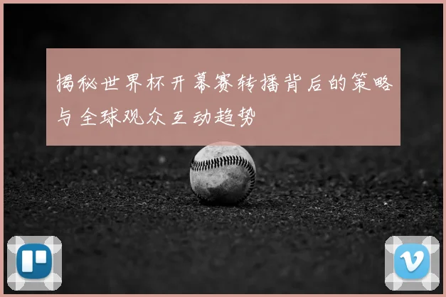揭秘世界杯开幕赛转播背后的策略与全球观众互动趋势