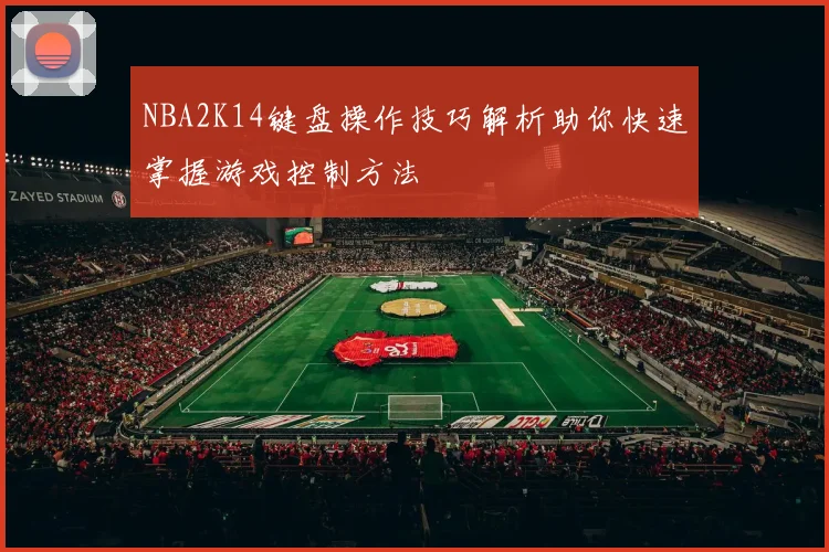 NBA2K14键盘操作技巧解析助你快速掌握游戏控制方法