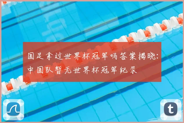 国足拿过世界杯冠军吗答案揭晓：中国队暂无世界杯冠军纪录