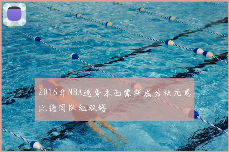 2016年NBA选秀本西蒙斯成为状元恩比德同队组双塔