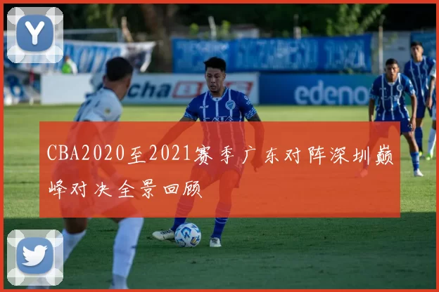 CBA2020至2021赛季广东对阵深圳巅峰对决全景回顾