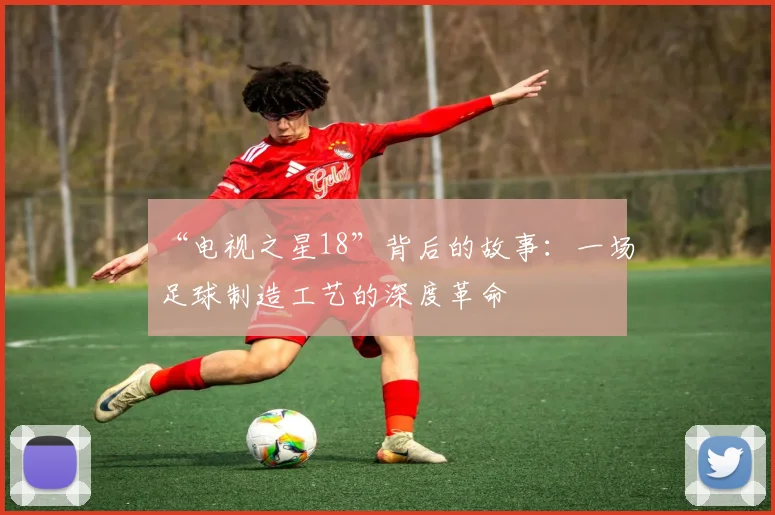 “电视之星18”背后的故事:一场足球制造工艺的深度革命