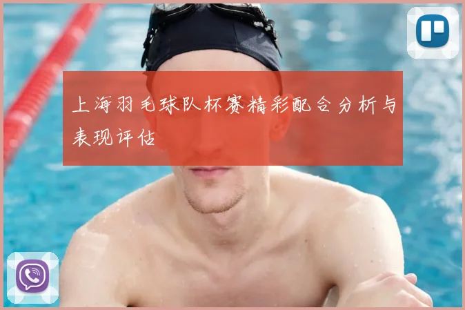 上海羽毛球队杯赛精彩配合分析与表现评估