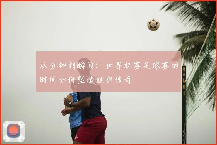 从分钟到瞬间:世界杯赛足球赛的时间如何塑造经典传奇