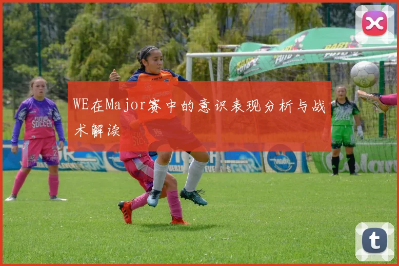 WE在Major赛中的意识表现分析与战术解读