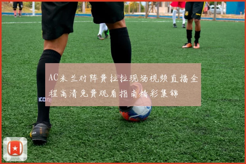 AC米兰对阵费拉拉现场视频直播全程高清免费观看指南精彩集锦