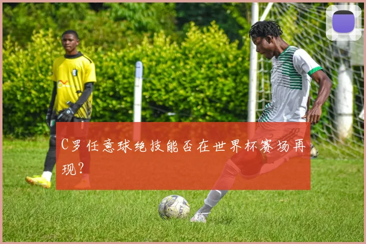 C罗任意球绝技能否在世界杯赛场再现？