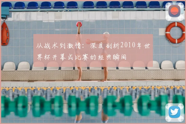 从战术到激情：深度剖析2010年世界杯开幕式比赛的经典瞬间