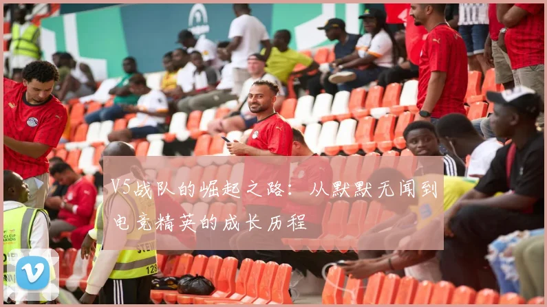 V5战队的崛起之路:从默默无闻到电竞精英的成长历程