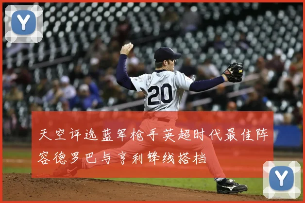 天空评选蓝军枪手英超时代最佳阵容德罗巴与亨利锋线搭档