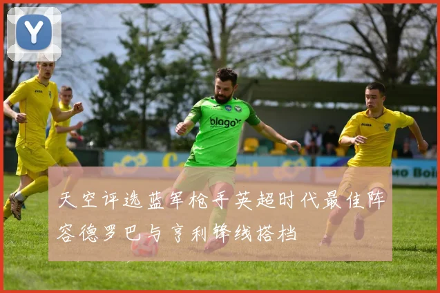 天空评选蓝军枪手英超时代最佳阵容德罗巴与亨利锋线搭档