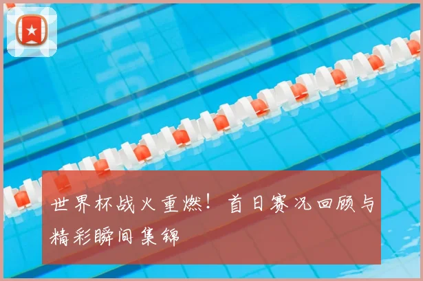 世界杯战火重燃！首日赛况回顾与精彩瞬间集锦