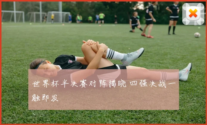 世界杯半决赛对阵揭晓 四强决战一触即发