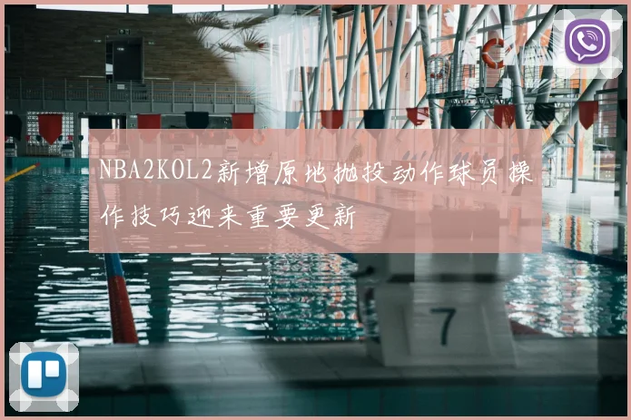 NBA2KOL2新增原地抛投动作球员操作技巧迎来重要更新