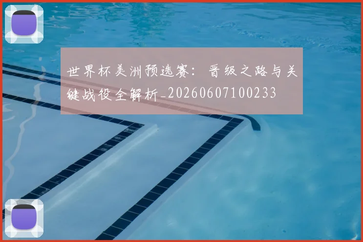 世界杯美洲预选赛：晋级之路与关键战役全解析_20260607100233
