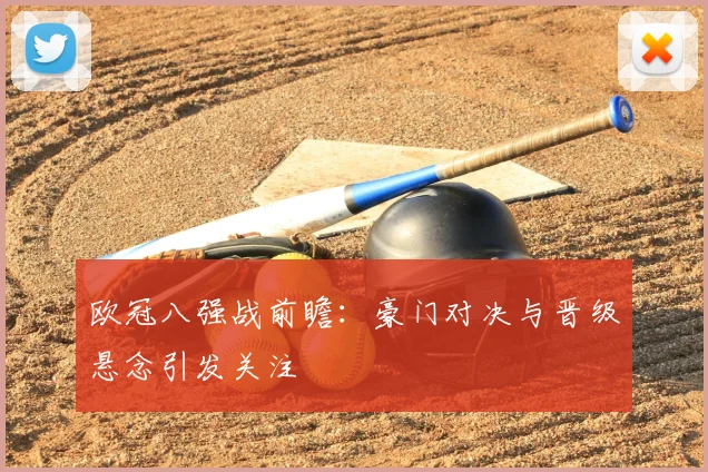 欧冠八强战前瞻：豪门对决与晋级悬念引发关注