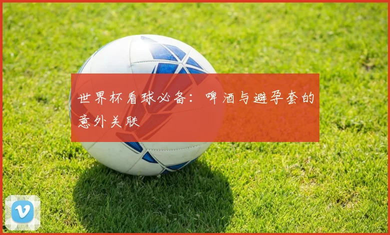 世界杯看球必备:啤酒与避孕套的意外关联