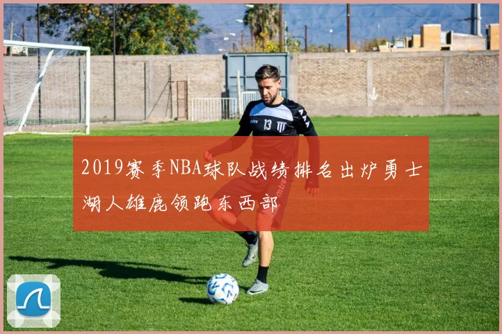 2019赛季NBA球队战绩排名出炉勇士湖人雄鹿领跑东西部