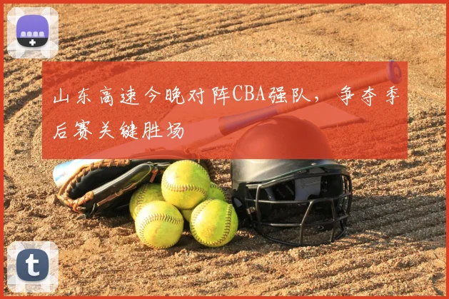 山东高速今晚对阵CBA强队,争夺季后赛关键胜场