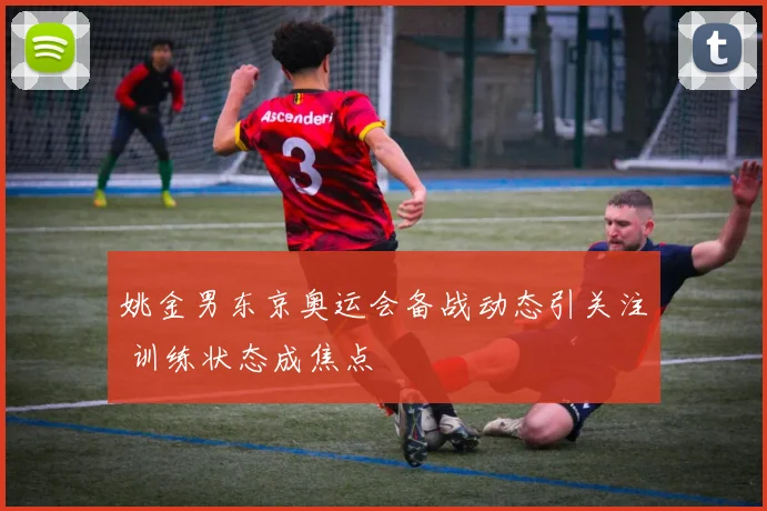 姚金男东京奥运会备战动态引关注 训练状态成焦点