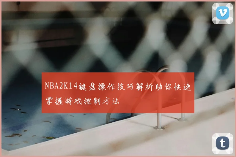 NBA2K14键盘操作技巧解析助你快速掌握游戏控制方法
