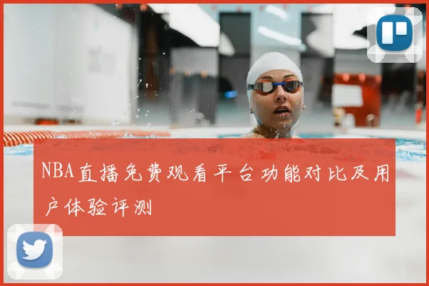 NBA直播免费观看平台功能对比及用户体验评测