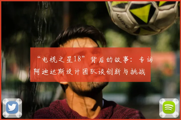“电视之星18”背后的故事:专访阿迪达斯设计团队谈创新与挑战