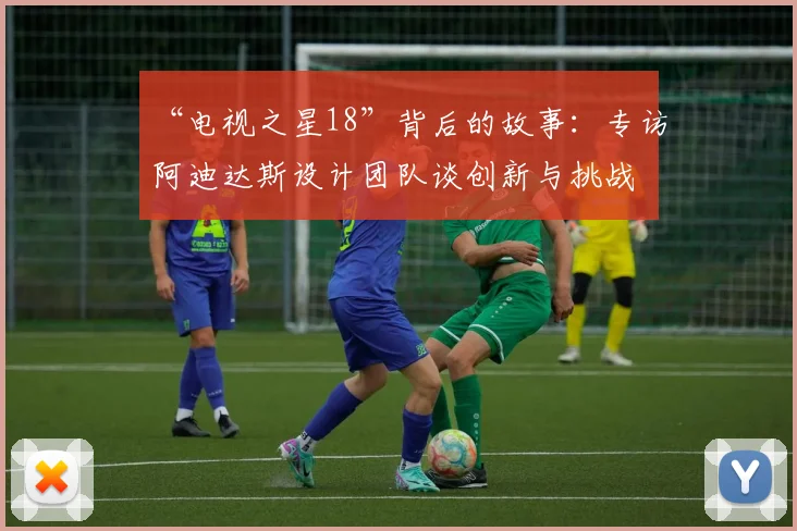 “电视之星18”背后的故事:专访阿迪达斯设计团队谈创新与挑战
