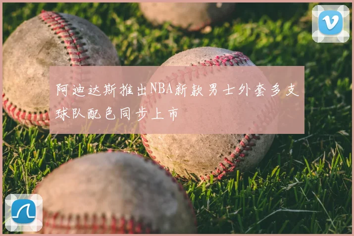 阿迪达斯推出NBA新款男士外套多支球队配色同步上市