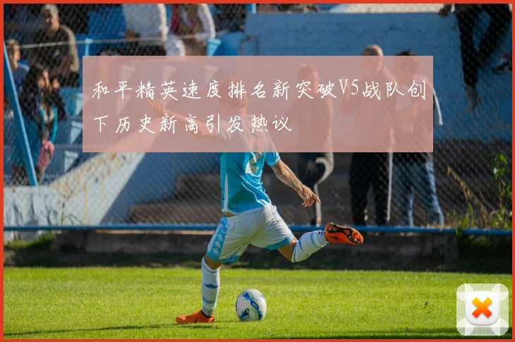 和平精英速度排名新突破V5战队创下历史新高引发热议