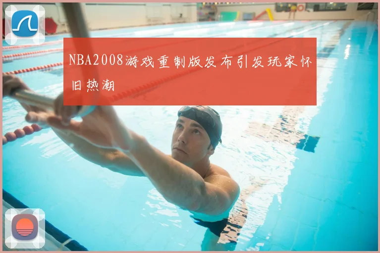 NBA2008游戏重制版发布引发玩家怀旧热潮